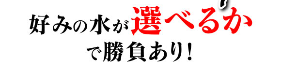 好みの水が選べるかで勝負あり！