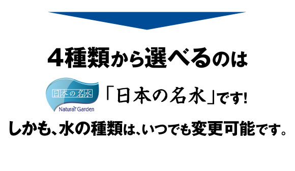 4種類から選べるのは、「日本の名水」です！しかも、水の種類は、いつでも変更可能です。