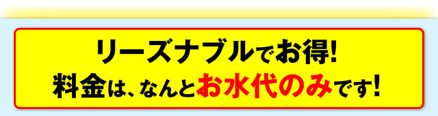 リーズナブルでお得！料金は、なんとお水代のみです！