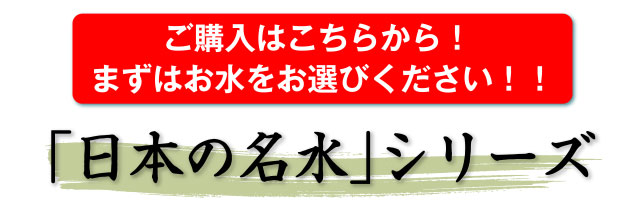 ご購入はこちらから！ まずはお水をお選びください！！「日本の名水」シリーズ
