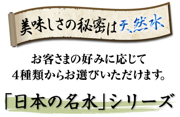 美味しさの秘密は天然水　お客さまの好みに応じて4種類からお選びいただけます。「日本の名水」シリーズ