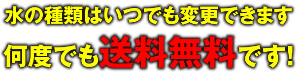 何度でも送料無料です！水の種類はいつでも変更できます