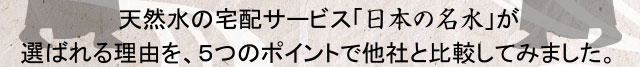 天然水の宅配ウォーターサーバー「日本の名水」が選ばれる理由を、５つのポイントで他社と比較してみました。